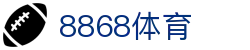 8868体育（中国）官网 - 数字体育娱乐综合服务平台